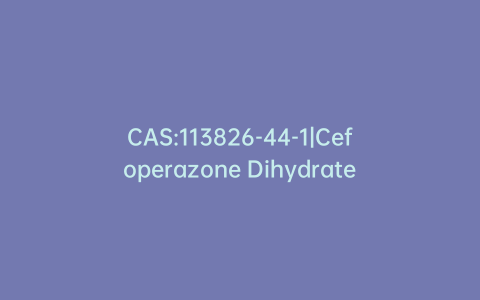 CAS:113826-44-1|Cefoperazone Dihydrate