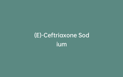 (E)-Ceftriaxone Sodium