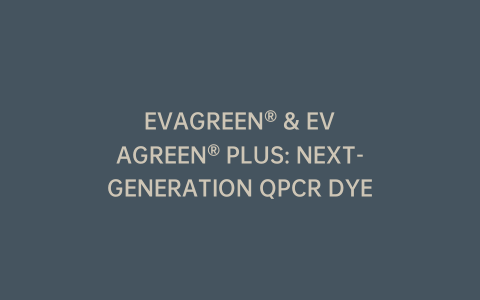 EVAGREEN® & EVAGREEN® PLUS: NEXT-GENERATION QPCR DYES